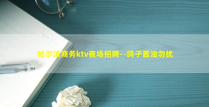 哈尔滨商务ktv夜场招聘--鸽子酱油勿扰